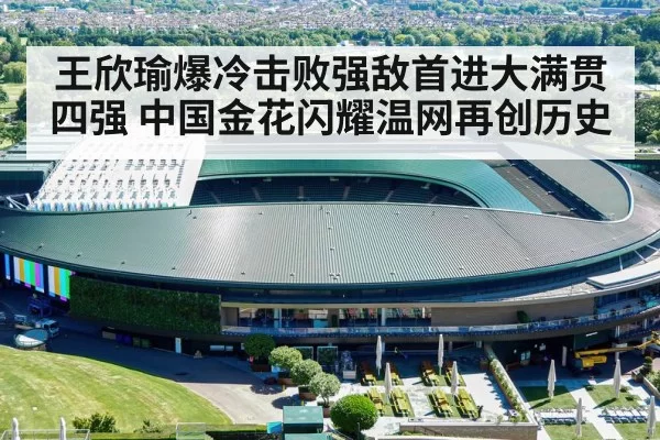 王欣瑜爆冷击败强敌首进大满贯四强 中国金花闪耀温网再创历史