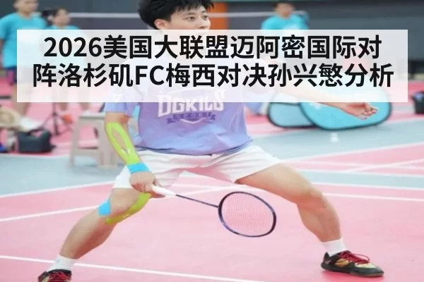 2026美国大联盟迈阿密国际对阵洛杉矶FC梅西对决孙兴慜分析