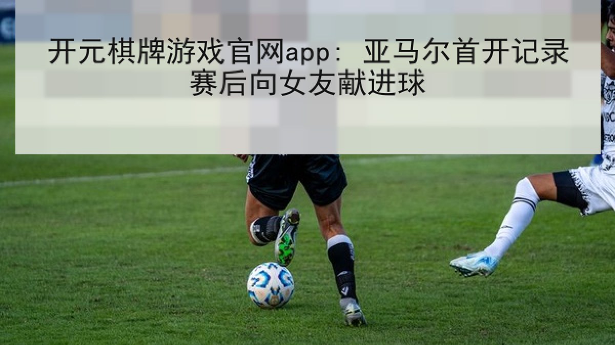 开元棋牌游戏官网app: 亚马尔首开记录赛后向女友献进球 开元棋牌游戏官网app: 亚马尔首开记录赛后向女友献进球